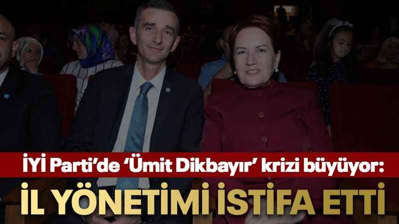İYİ Parti’de ‘Ümit Dikbayır’ krizi büyüyor: İl yönetimi istifa etti